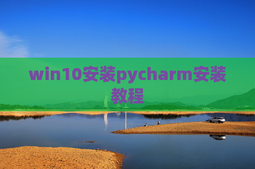 win10安装pycharm安装教程 win10安装pycharm安装教程